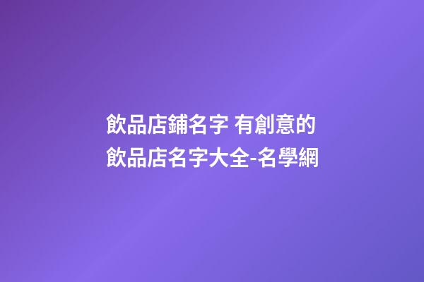 飲品店鋪名字 有創意的飲品店名字大全-名學網-第1張-店鋪起名-玄機派